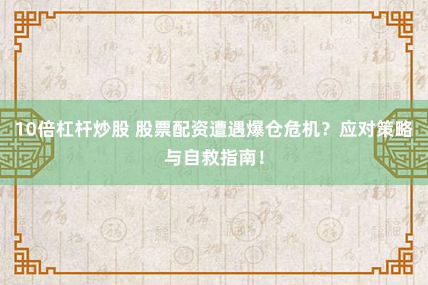 10倍杠杆炒股 股票配资遭遇爆仓危机？应对策略与自救指南！