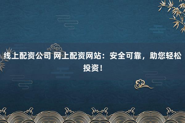 线上配资公司 网上配资网站:安全可靠,助您轻松投资!