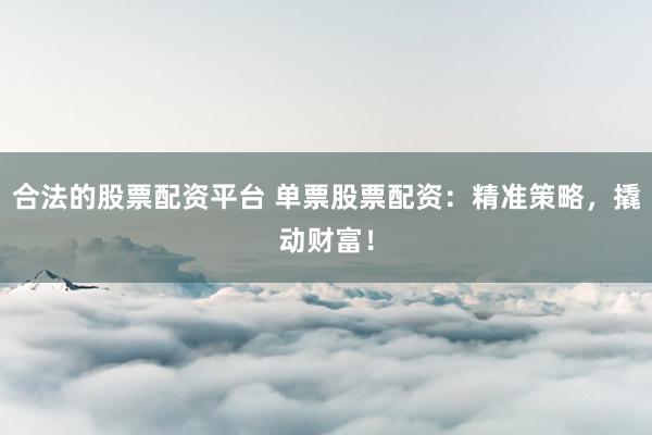 合法的股票配资平台 单票股票配资:精准策略,撬动财富!