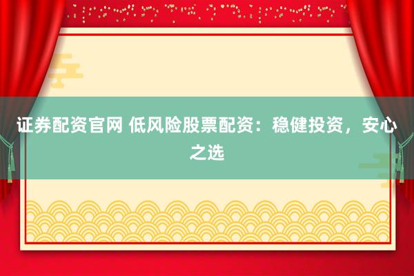 证券配资官网 低风险股票配资:稳健投资,安心之选