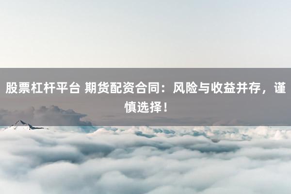 股票杠杆平台 期货配资合同：风险与收益并存，谨慎选择！