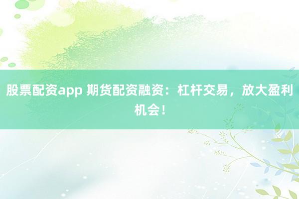 股票配资app 期货配资融资：杠杆交易，放大盈利机会！