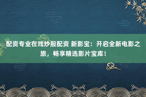 配资专业在线炒股配资 新影宝:开启全新电影之旅,畅享精选影片宝库!