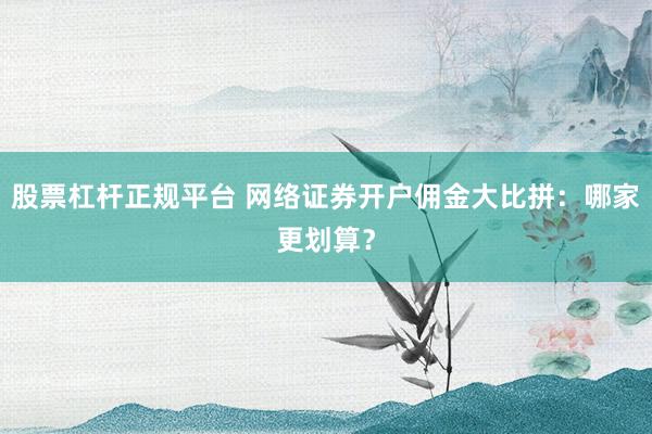 股票杠杆正规平台 网络证券开户佣金大比拼:哪家更划算?