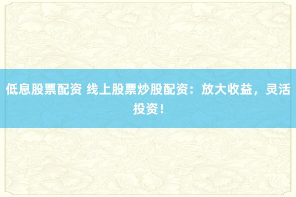 低息股票配资 线上股票炒股配资:放大收益,灵活投资!
