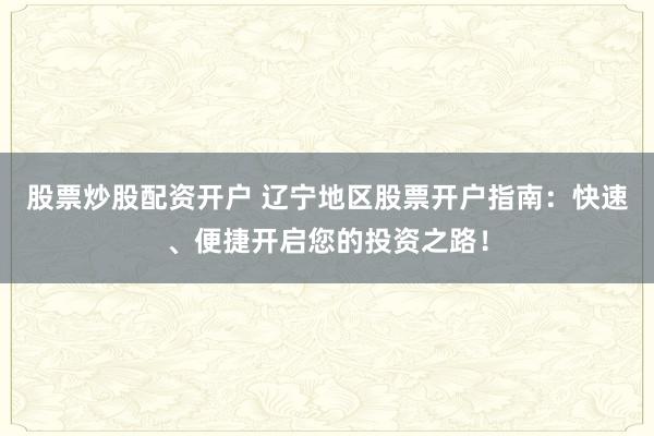 股票炒股配资开户 辽宁地区股票开户指南:快速、便捷开启您的投资之路!