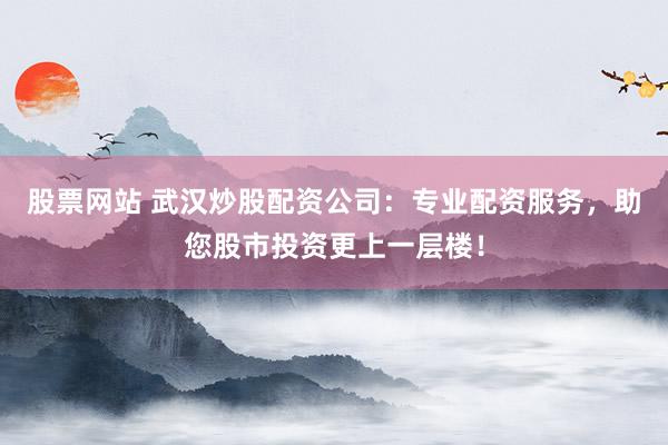股票网站 武汉炒股配资公司：专业配资服务，助您股市投资更上一层楼！