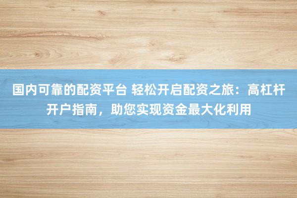 国内可靠的配资平台 轻松开启配资之旅：高杠杆开户指南，助您实现资金最大化利用