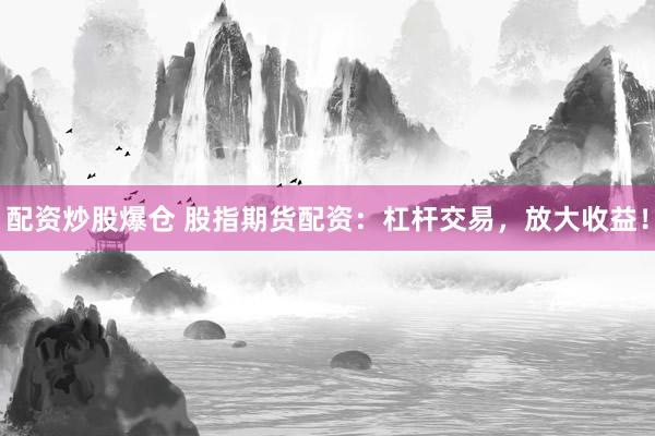 配资炒股爆仓 股指期货配资：杠杆交易，放大收益！