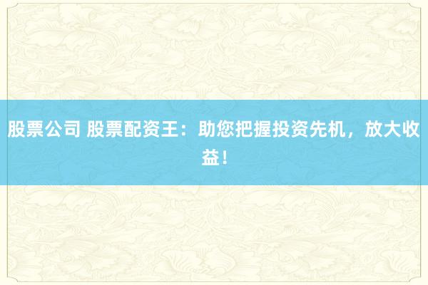 股票公司 股票配资王：助您把握投资先机，放大收益！