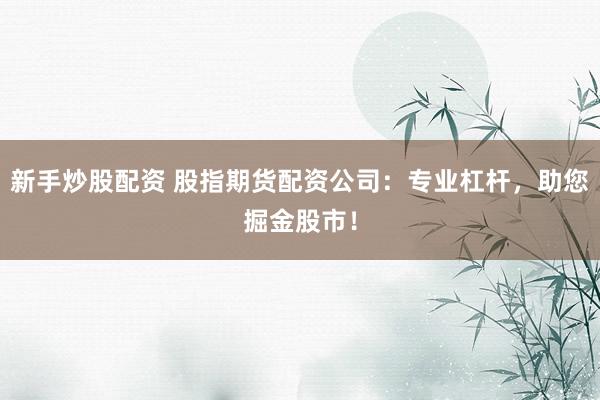 新手炒股配资 股指期货配资公司：专业杠杆，助您掘金股市！