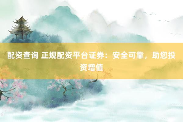 配资查询 正规配资平台证券：安全可靠，助您投资增值