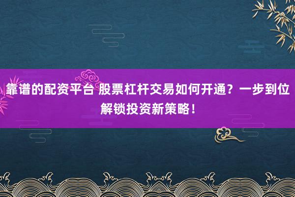 靠谱的配资平台 股票杠杆交易如何开通？一步到位解锁投资新策略！