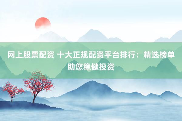 网上股票配资 十大正规配资平台排行:精选榜单助您稳健投资