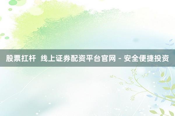 股票扛杆 线上证券配资平台官网 - 安全便捷投资