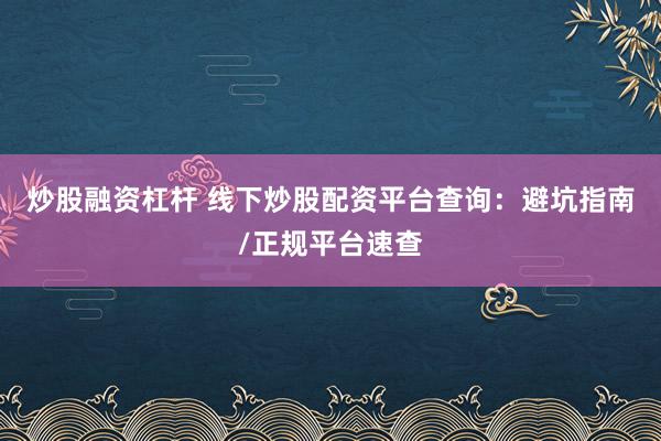 炒股融资杠杆 线下炒股配资平台查询:避坑指南/正规平台速查