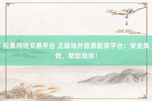 股票网络交易平台 正规场外股票配资平台:安全高效,助您投资!
