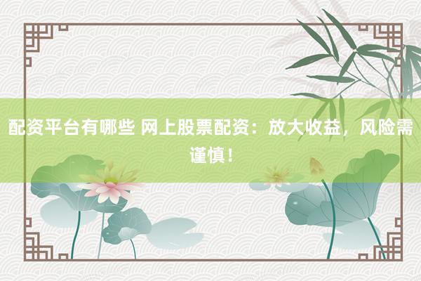 配资平台有哪些 网上股票配资:放大收益,风险需谨慎!