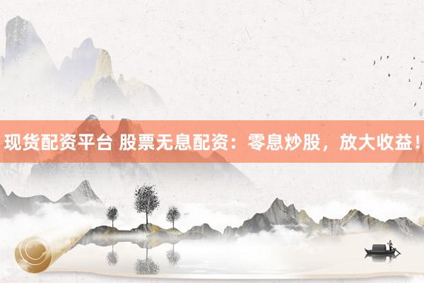 现货配资平台 股票无息配资:零息炒股,放大收益!