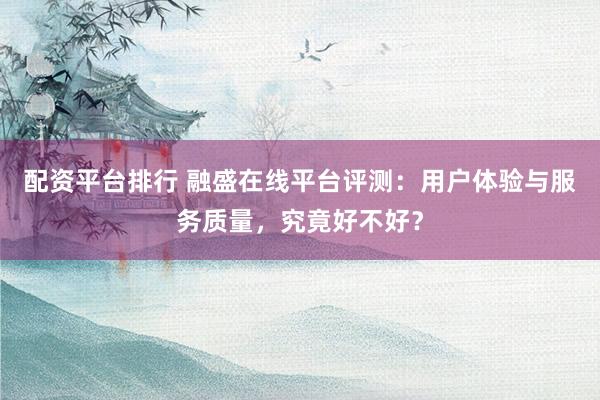 配资平台排行 融盛在线平台评测:用户体验与服务质量,究竟好不好?