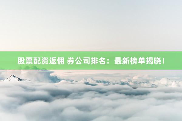 股票配资返佣 券公司排名:最新榜单揭晓!