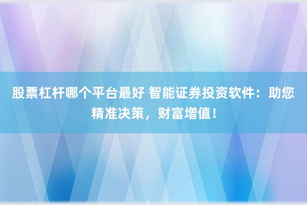 股票杠杆哪个平台最好 智能证券投资软件:助您精准决策,财富增值!