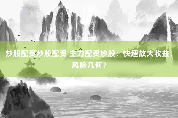 炒股配资炒股配资 主力配资炒股:快速放大收益,风险几何?