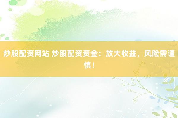 炒股配资网站 炒股配资资金:放大收益,风险需谨慎!