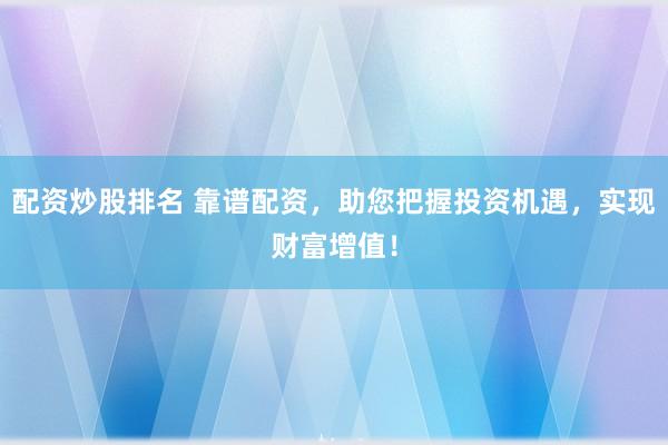 配资炒股排名 靠谱配资,助您把握投资机遇,实现财富增值!