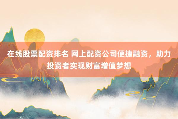在线股票配资排名 网上配资公司便捷融资,助力投资者实现财富增值梦想