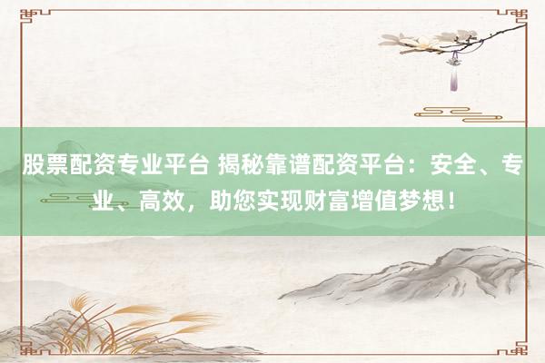 股票配资专业平台 揭秘靠谱配资平台:安全、专业、高效,助您实现财富增值梦想!