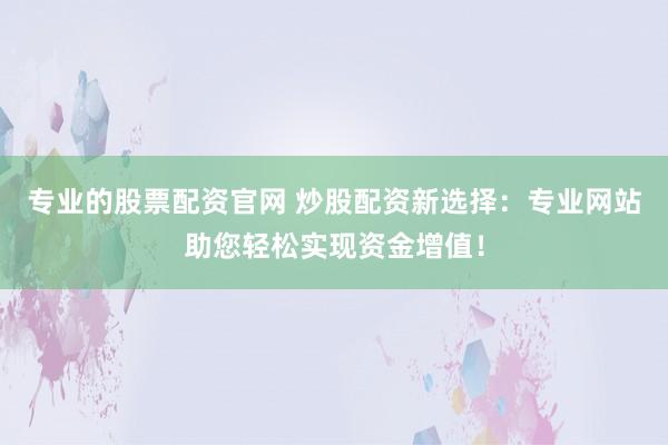 专业的股票配资官网 炒股配资新选择:专业网站助您轻松实现资金增值!