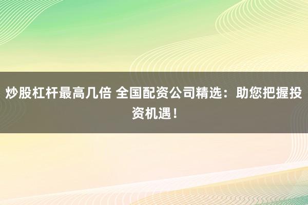 炒股杠杆最高几倍 全国配资公司精选：助您把握投资机遇！