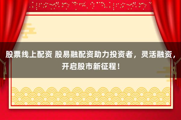 股票线上配资 股易融配资助力投资者,灵活融资,开启股市新征程!