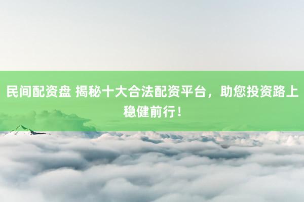 民间配资盘 揭秘十大合法配资平台，助您投资路上稳健前行！