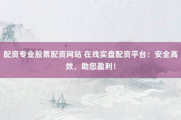 配资专业股票配资网站 在线实盘配资平台:安全高效,助您盈利!