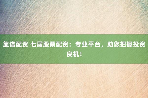 靠谱配资 七届股票配资：专业平台，助您把握投资良机！