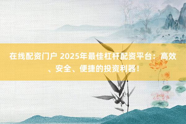 在线配资门户 2025年最佳杠杆配资平台：高效、安全、便捷的投资利器！