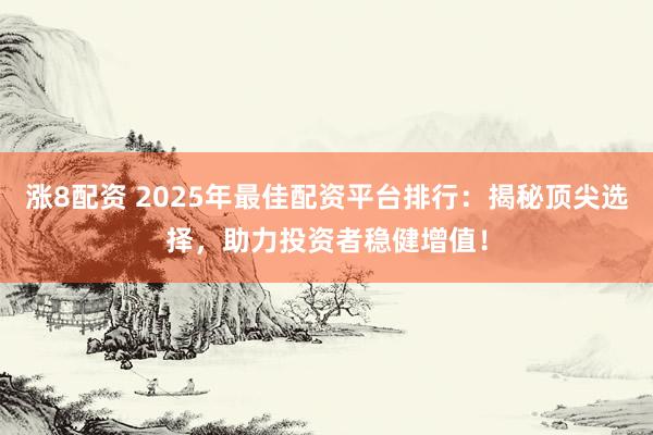 涨8配资 2025年最佳配资平台排行：揭秘顶尖选择，助力投资者稳健增值！