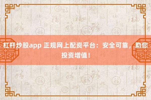 杠杆炒股app 正规网上配资平台：安全可靠，助您投资增值！