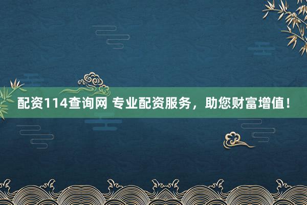 配资114查询网 专业配资服务，助您财富增值！