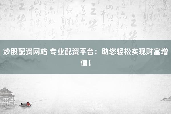 炒股配资网站 专业配资平台：助您轻松实现财富增值！