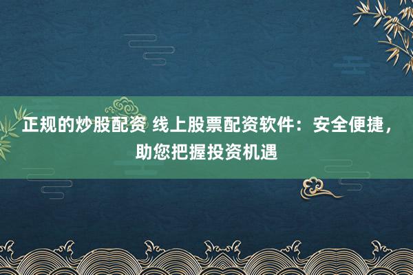 正规的炒股配资 线上股票配资软件：安全便捷，助您把握投资机遇