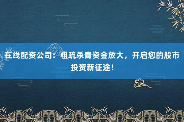 在线配资公司：粗疏杀青资金放大，开启您的股市投资新征途！