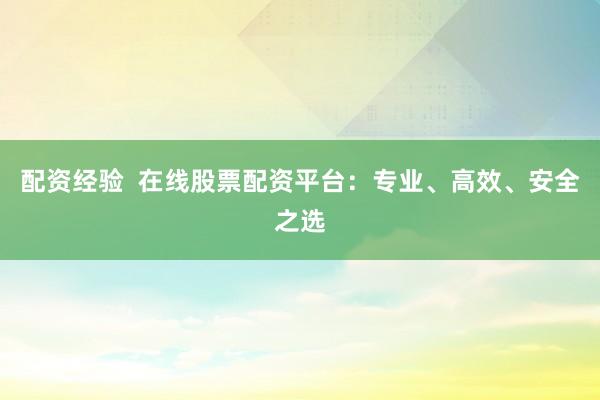 配资经验  在线股票配资平台：专业、高效、安全之选