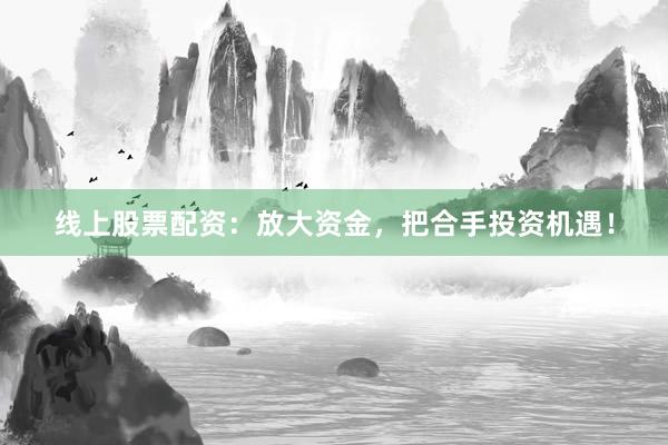 线上股票配资：放大资金，把合手投资机遇！