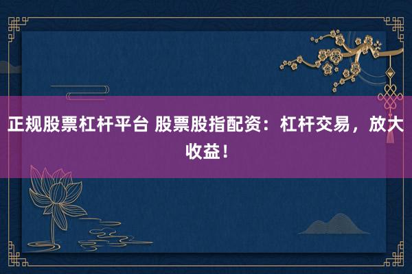 正规股票杠杆平台 股票股指配资：杠杆交易，放大收益！