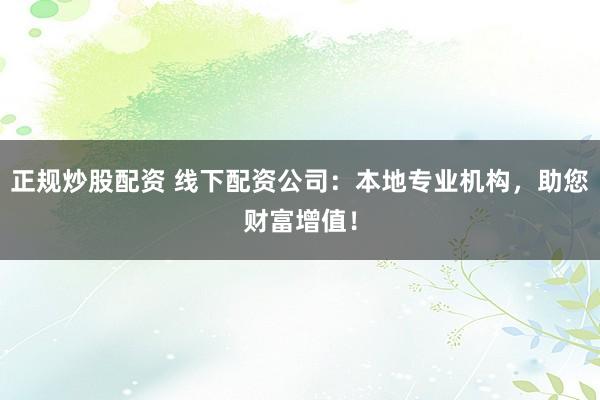 正规炒股配资 线下配资公司：本地专业机构，助您财富增值！