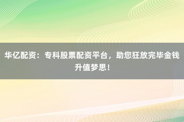华亿配资:专科股票配资平台,助您狂放完毕金钱升值梦思!