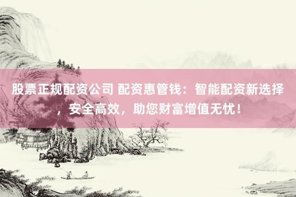 股票正规配资公司 配资惠管钱:智能配资新选择,安全高效,助您财富增值无忧!